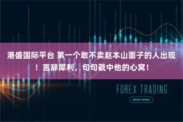 港盛国际平台 第一个敢不卖赵本山面子的人出现！言辞犀利，句句戳中他的心窝！