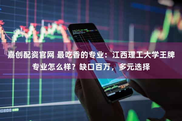 嘉创配资官网 最吃香的专业：江西理工大学王牌专业怎么样？缺口百万，多元选择