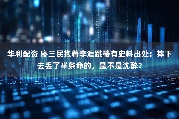 华利配资 廖三民抱着李涯跳楼有史料出处：摔下去丢了半条命的，是不是沈醉？