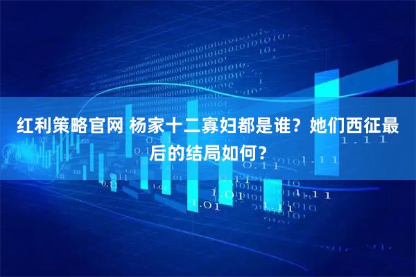 红利策略官网 杨家十二寡妇都是谁？她们西征最后的结局如何？