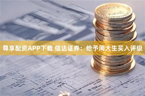 尊享配资APP下载 信达证券：给予周大生买入评级
