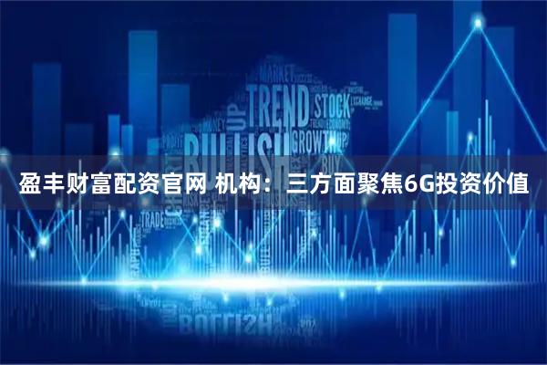 盈丰财富配资官网 机构：三方面聚焦6G投资价值