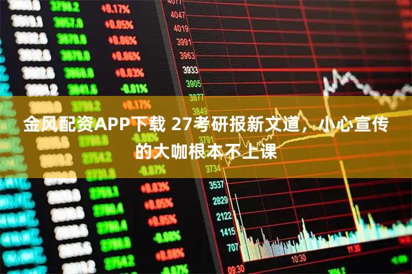 金风配资APP下载 27考研报新文道，小心宣传的大咖根本不上课