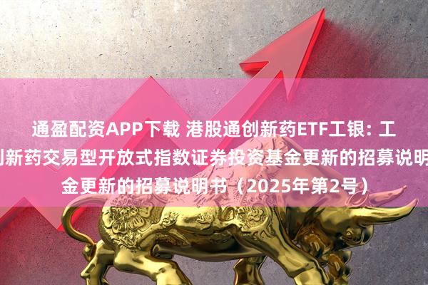 通盈配资APP下载 港股通创新药ETF工银: 工银瑞信国证港股通创新药交易型开放式指数证券投资基金更新的招募说明书（2025年第2号）