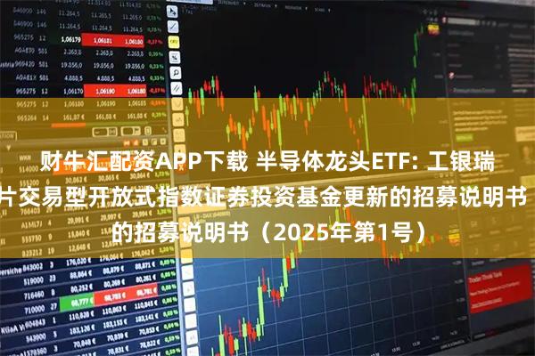 财牛汇配资APP下载 半导体龙头ETF: 工银瑞信国证半导体芯片交易型开放式指数证券投资基金更新的招募说明书（2025年第1号）