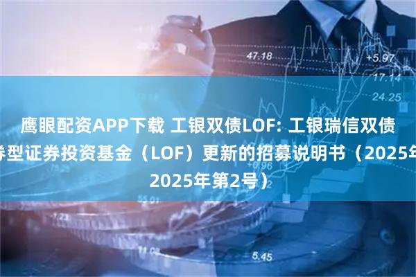 鹰眼配资APP下载 工银双债LOF: 工银瑞信双债增强债券型证券投资基金（LOF）更新的招募说明书（2025年第2号）