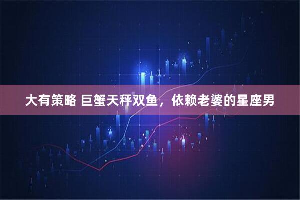 大有策略 巨蟹天秤双鱼，依赖老婆的星座男