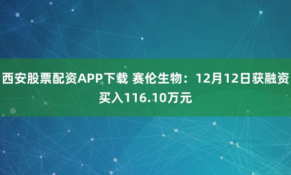 西安股票配资APP下载 赛伦生物：12月12日获融资买入116.10万元