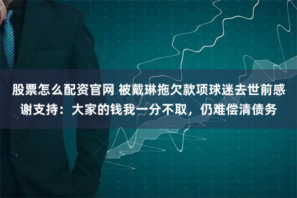 股票怎么配资官网 被戴琳拖欠款项球迷去世前感谢支持：大家的钱我一分不取，仍难偿清债务