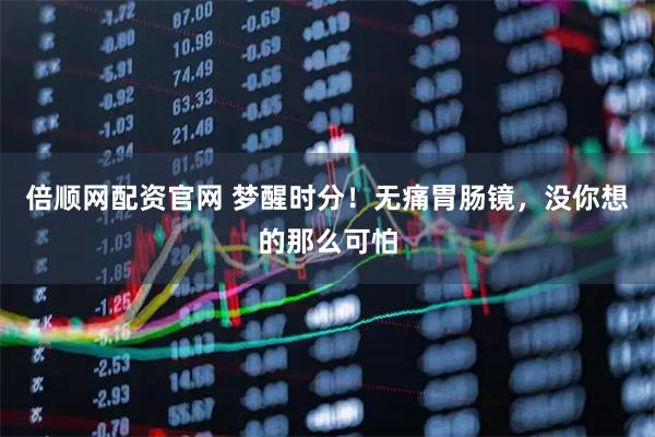 倍顺网配资官网 梦醒时分！无痛胃肠镜，没你想的那么可怕