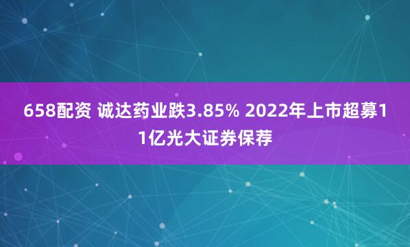 658配资 诚达药业跌3.85% 2022年上市超募11亿光大证券保荐