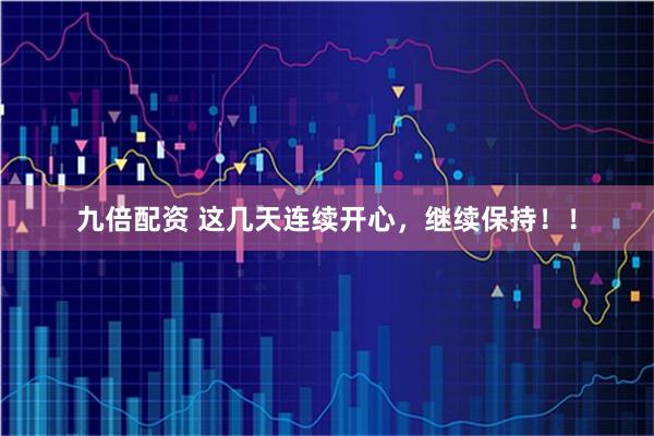 九倍配资 这几天连续开心，继续保持！！