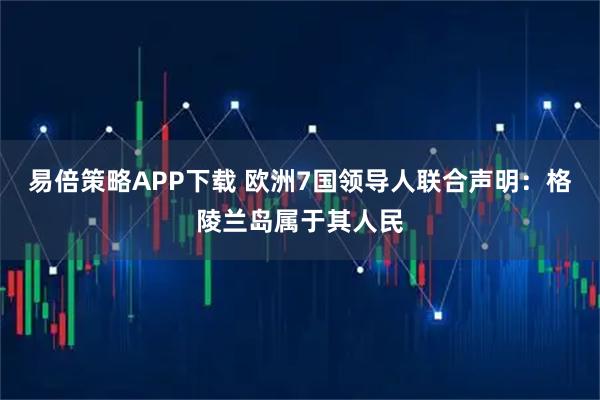 易倍策略APP下载 欧洲7国领导人联合声明：格陵兰岛属于其人民