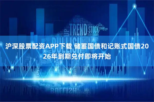 沪深股票配资APP下载 储蓄国债和记账式国债2026年到期兑付即将开始