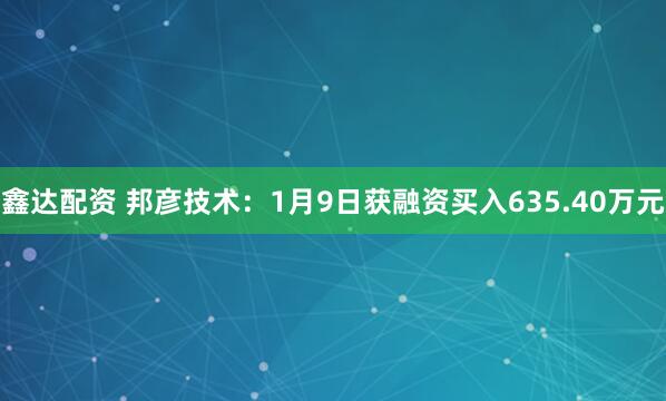 鑫达配资 邦彦技术：1月9日获融资买入635.40万元