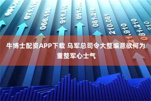 牛博士配资APP下载 乌军总司令大整编意欲何为 重整军心士气
