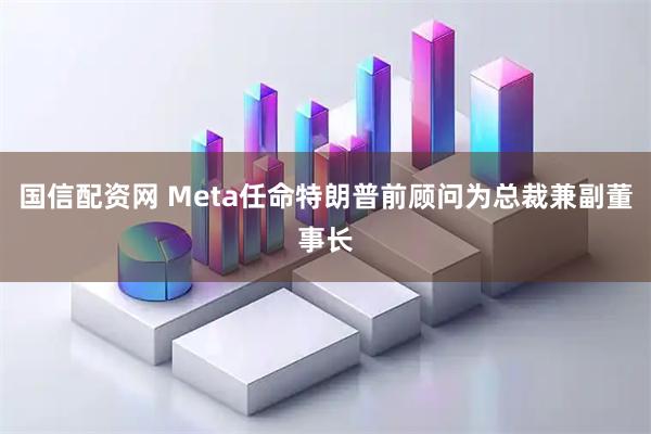 国信配资网 Meta任命特朗普前顾问为总裁兼副董事长