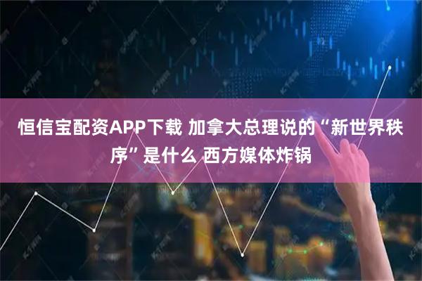 恒信宝配资APP下载 加拿大总理说的“新世界秩序”是什么 西方媒体炸锅