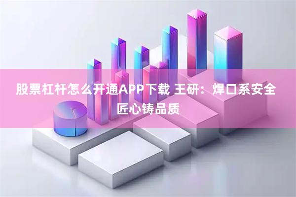 股票杠杆怎么开通APP下载 王研：焊口系安全 匠心铸品质