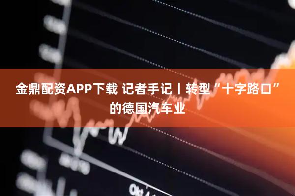 金鼎配资APP下载 记者手记丨转型“十字路口”的德国汽车业
