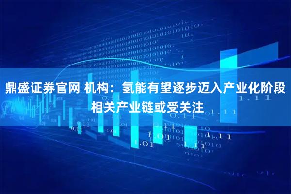 鼎盛证券官网 机构：氢能有望逐步迈入产业化阶段 相关产业链或受关注
