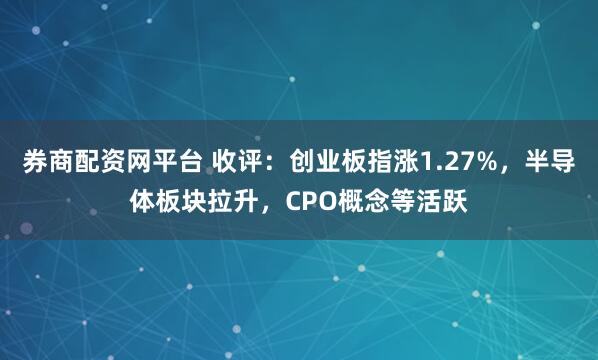 券商配资网平台 收评：创业板指涨1.27%，半导体板块拉升，CPO概念等活跃