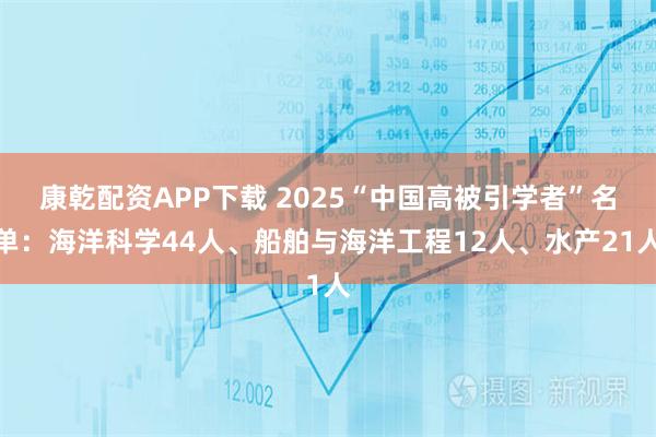康乾配资APP下载 2025“中国高被引学者”名单：海洋科学44人、船舶与海洋工程12人、水产21人