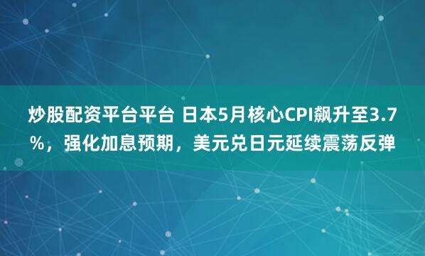 炒股配资平台平台 日本5月核心CPI飙升至3.7%，强化加息预期，美元兑日元延续震荡反弹