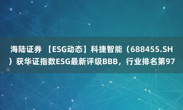海陆证券 【ESG动态】科捷智能（688455.SH）获华证指数ESG最新评级BBB，行业排名第97