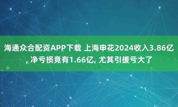 海通众合配资APP下载 上海申花2024收入3.86亿, 净亏损竟有1.66亿, 尤其引援亏大了