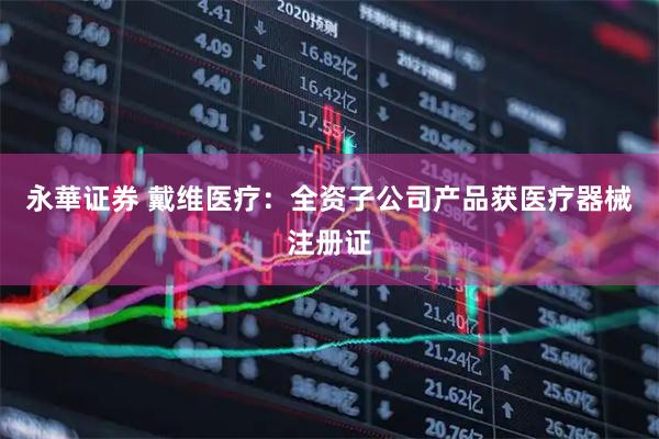永華证券 戴维医疗：全资子公司产品获医疗器械注册证