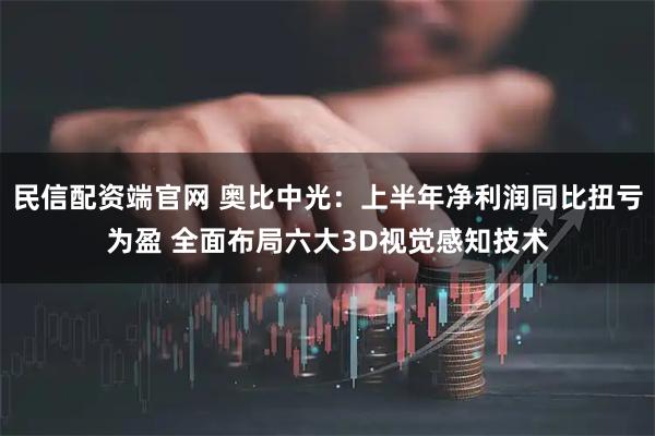 民信配资端官网 奥比中光：上半年净利润同比扭亏为盈 全面布局六大3D视觉感知技术