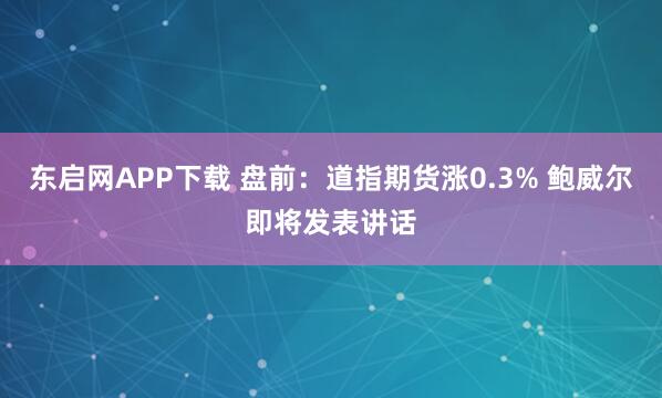 东启网APP下载 盘前：道指期货涨0.3% 鲍威尔即将发表讲话