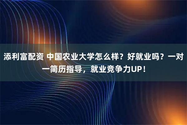 添利富配资 中国农业大学怎么样？好就业吗？一对一简历指导，就业竞争力UP！