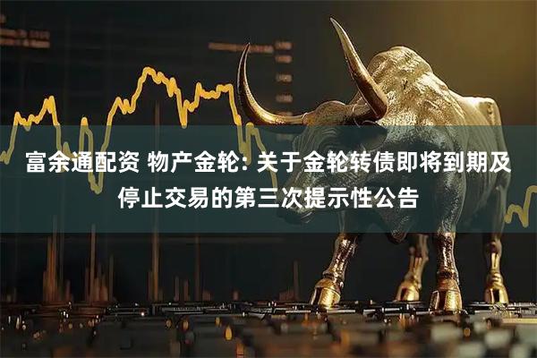 富余通配资 物产金轮: 关于金轮转债即将到期及停止交易的第三次提示性公告