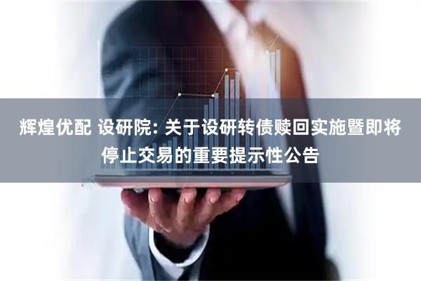 辉煌优配 设研院: 关于设研转债赎回实施暨即将停止交易的重要提示性公告