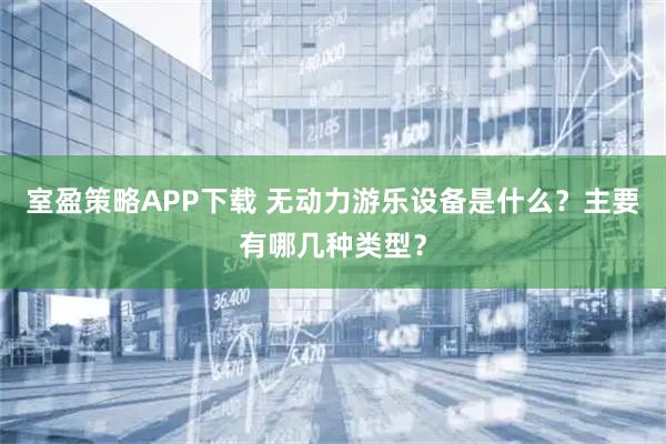 室盈策略APP下载 无动力游乐设备是什么？主要有哪几种类型？